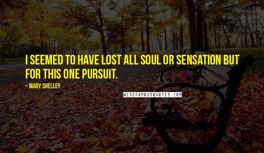 Mary Shelley Quotes: I seemed to have lost all soul or sensation but for this one pursuit.