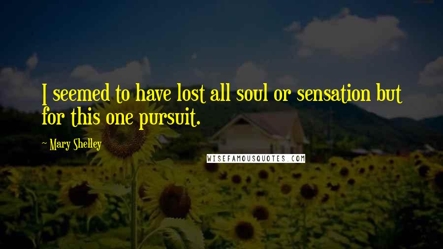 Mary Shelley Quotes: I seemed to have lost all soul or sensation but for this one pursuit.