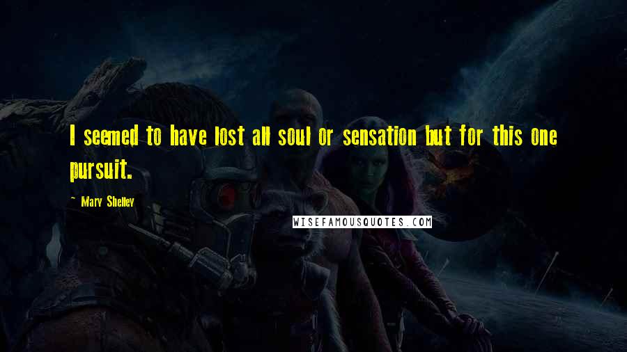 Mary Shelley Quotes: I seemed to have lost all soul or sensation but for this one pursuit.