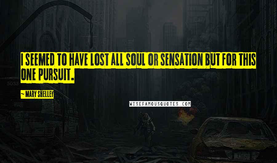 Mary Shelley Quotes: I seemed to have lost all soul or sensation but for this one pursuit.