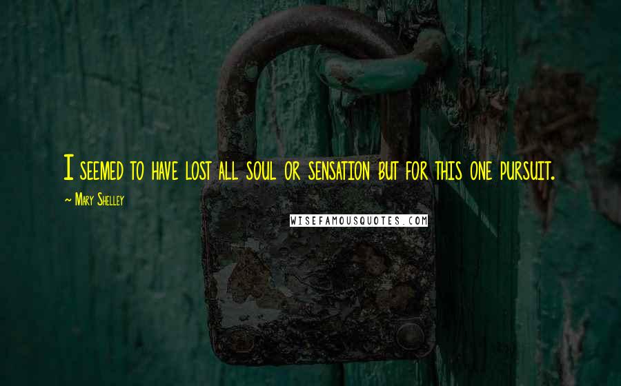 Mary Shelley Quotes: I seemed to have lost all soul or sensation but for this one pursuit.