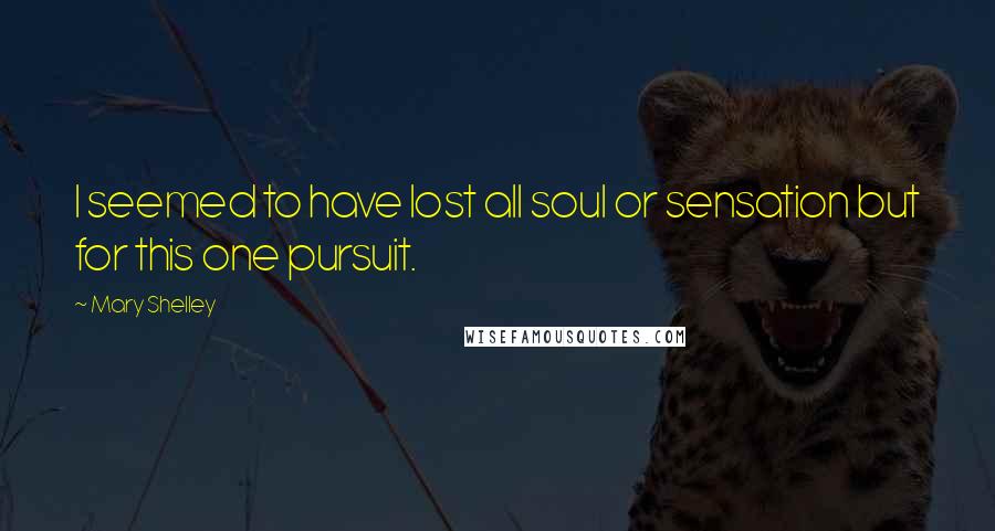 Mary Shelley Quotes: I seemed to have lost all soul or sensation but for this one pursuit.