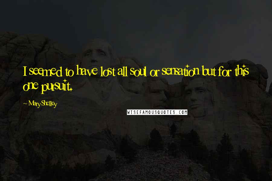 Mary Shelley Quotes: I seemed to have lost all soul or sensation but for this one pursuit.