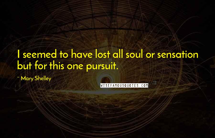 Mary Shelley Quotes: I seemed to have lost all soul or sensation but for this one pursuit.