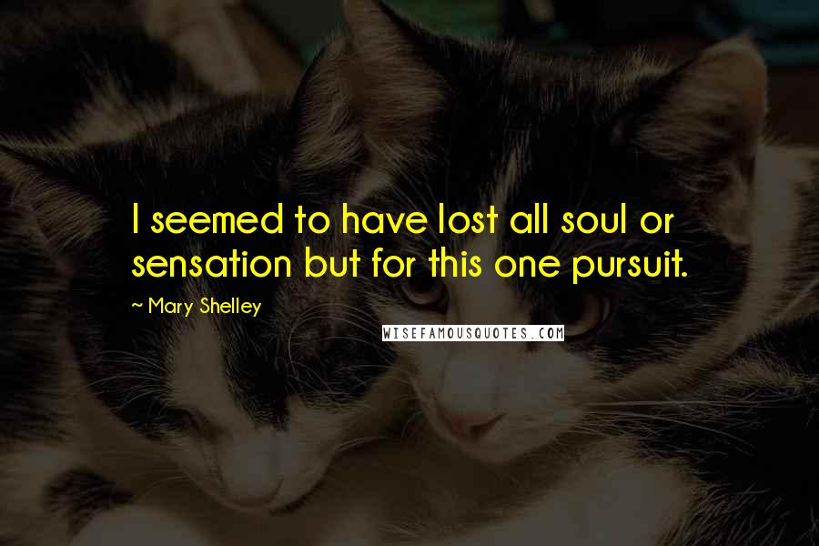 Mary Shelley Quotes: I seemed to have lost all soul or sensation but for this one pursuit.