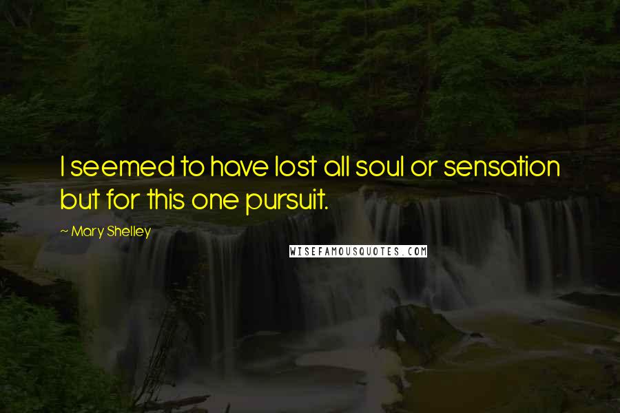 Mary Shelley Quotes: I seemed to have lost all soul or sensation but for this one pursuit.