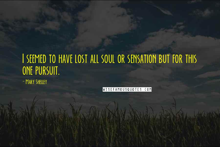 Mary Shelley Quotes: I seemed to have lost all soul or sensation but for this one pursuit.