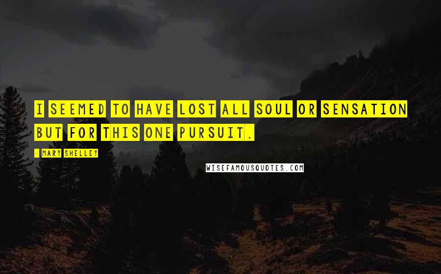 Mary Shelley Quotes: I seemed to have lost all soul or sensation but for this one pursuit.