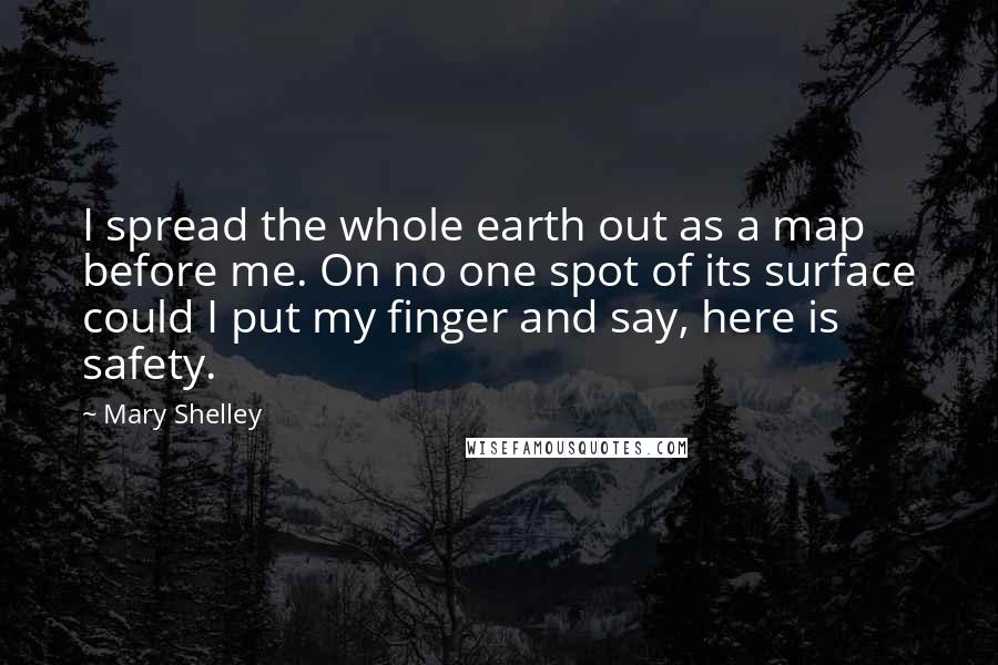 Mary Shelley Quotes: I spread the whole earth out as a map before me. On no one spot of its surface could I put my finger and say, here is safety.
