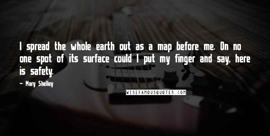 Mary Shelley Quotes: I spread the whole earth out as a map before me. On no one spot of its surface could I put my finger and say, here is safety.