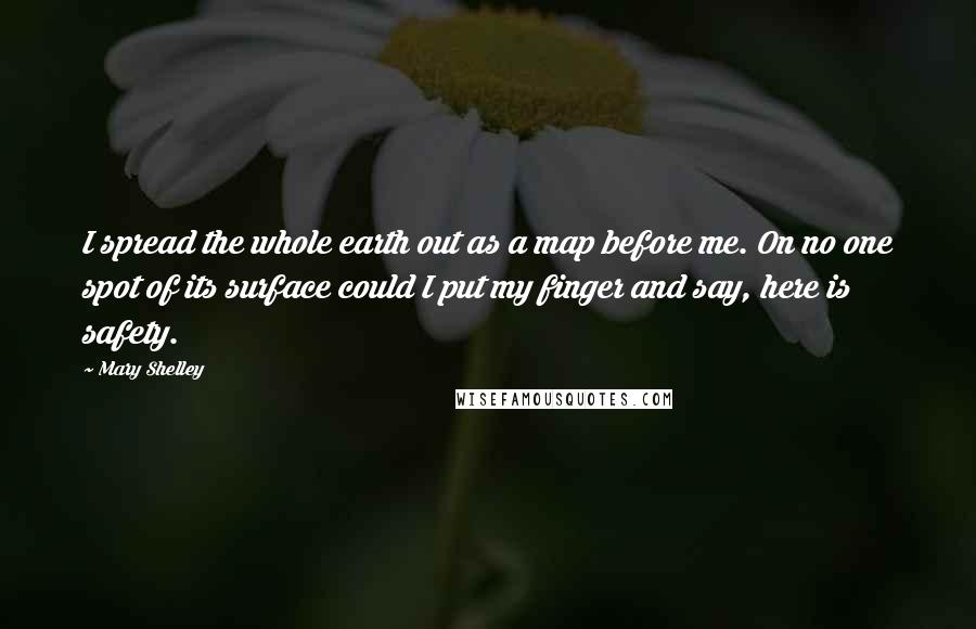 Mary Shelley Quotes: I spread the whole earth out as a map before me. On no one spot of its surface could I put my finger and say, here is safety.