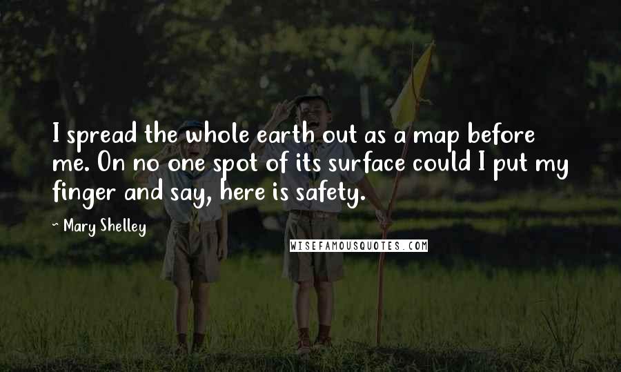 Mary Shelley Quotes: I spread the whole earth out as a map before me. On no one spot of its surface could I put my finger and say, here is safety.