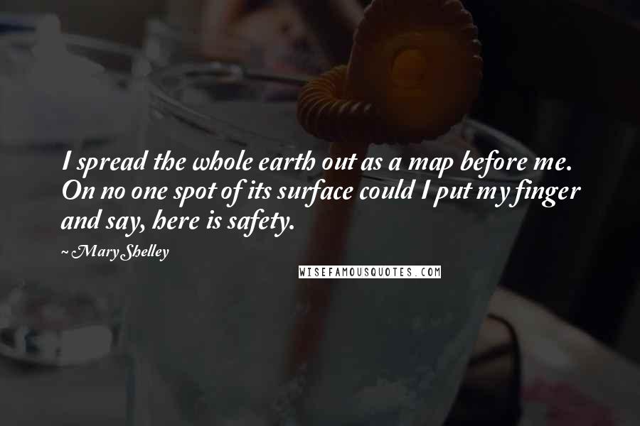 Mary Shelley Quotes: I spread the whole earth out as a map before me. On no one spot of its surface could I put my finger and say, here is safety.