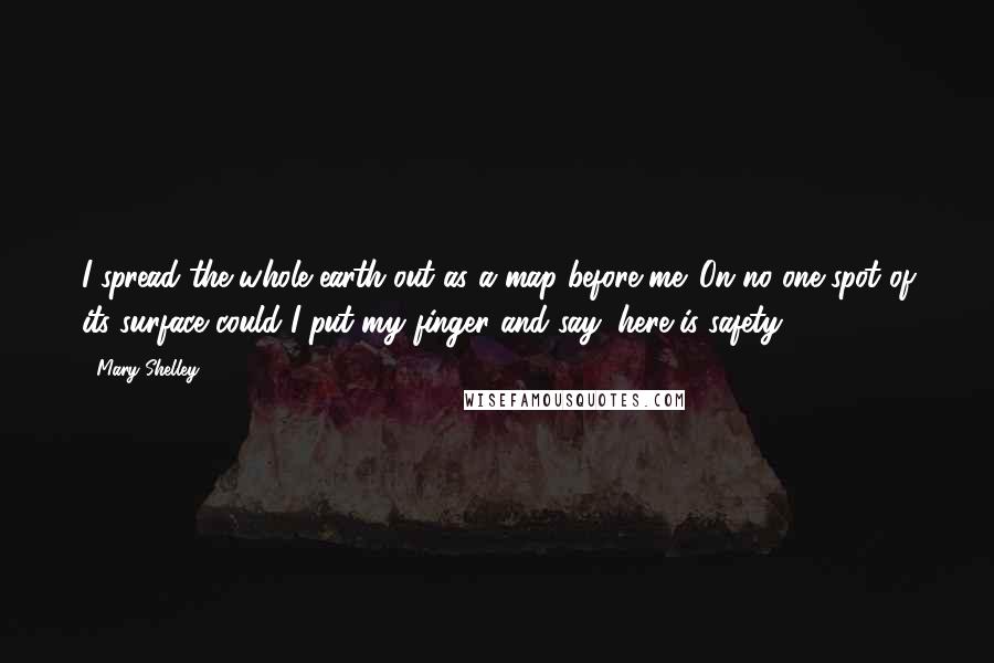 Mary Shelley Quotes: I spread the whole earth out as a map before me. On no one spot of its surface could I put my finger and say, here is safety.