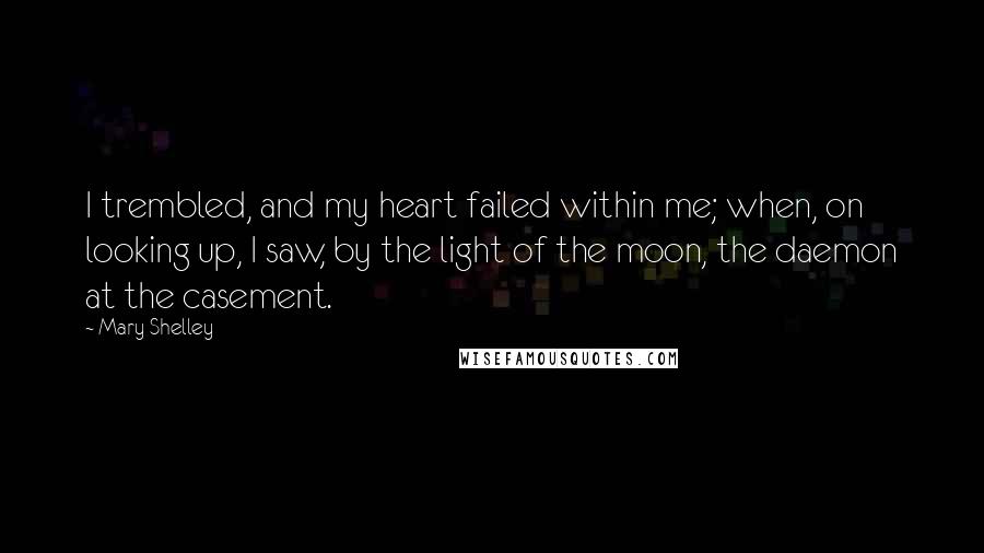 Mary Shelley Quotes: I trembled, and my heart failed within me; when, on looking up, I saw, by the light of the moon, the daemon at the casement.