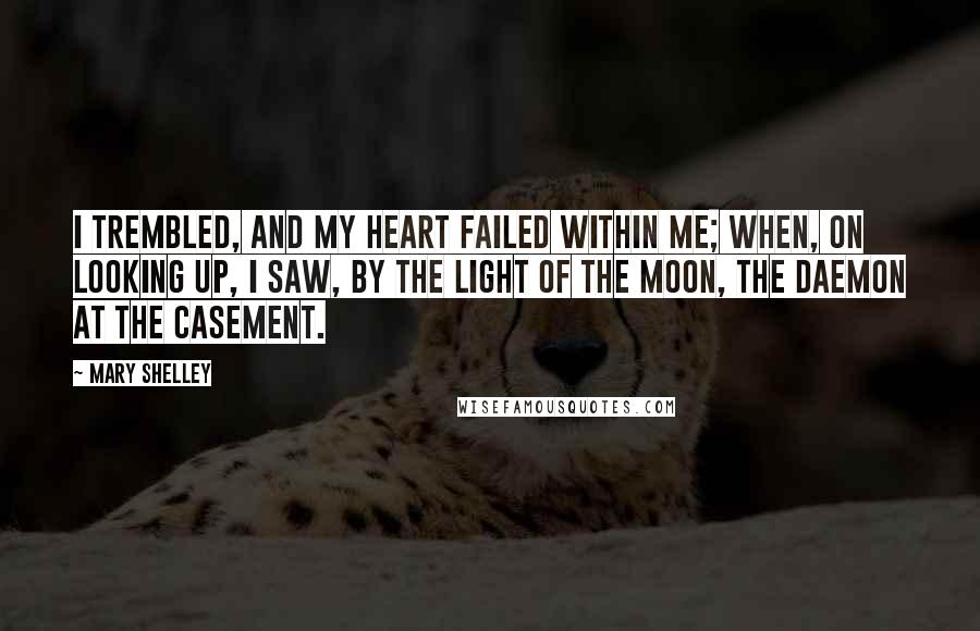 Mary Shelley Quotes: I trembled, and my heart failed within me; when, on looking up, I saw, by the light of the moon, the daemon at the casement.