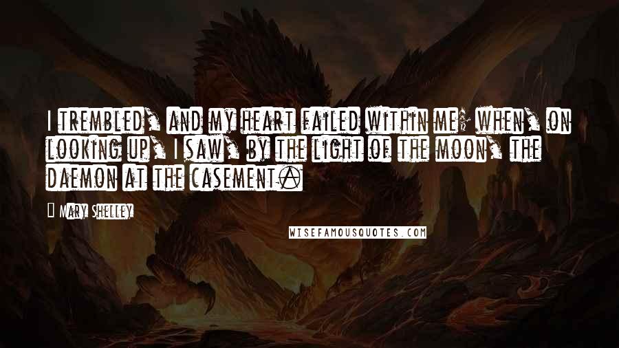 Mary Shelley Quotes: I trembled, and my heart failed within me; when, on looking up, I saw, by the light of the moon, the daemon at the casement.
