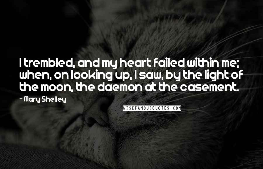 Mary Shelley Quotes: I trembled, and my heart failed within me; when, on looking up, I saw, by the light of the moon, the daemon at the casement.