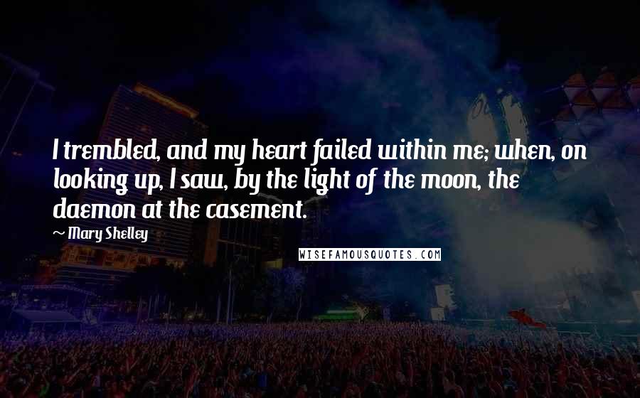 Mary Shelley Quotes: I trembled, and my heart failed within me; when, on looking up, I saw, by the light of the moon, the daemon at the casement.