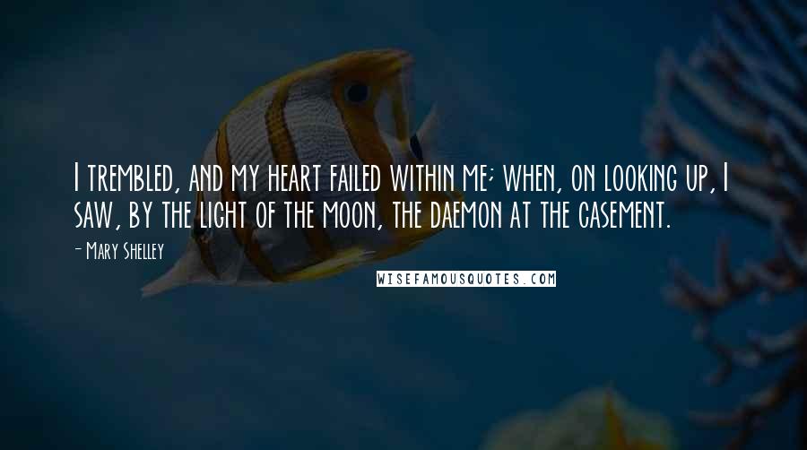Mary Shelley Quotes: I trembled, and my heart failed within me; when, on looking up, I saw, by the light of the moon, the daemon at the casement.