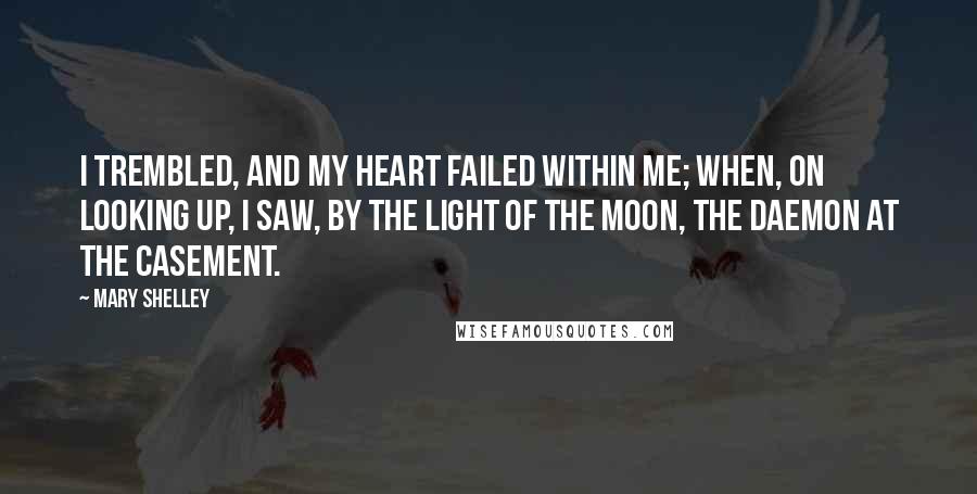 Mary Shelley Quotes: I trembled, and my heart failed within me; when, on looking up, I saw, by the light of the moon, the daemon at the casement.