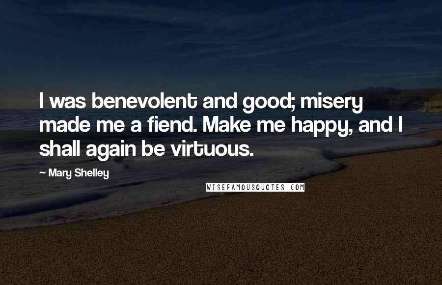 Mary Shelley Quotes: I was benevolent and good; misery made me a fiend. Make me happy, and I shall again be virtuous.