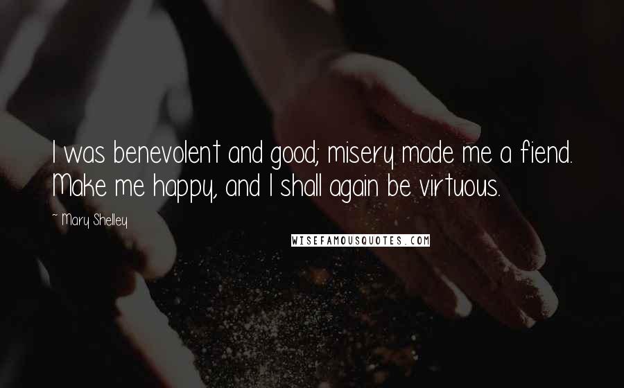 Mary Shelley Quotes: I was benevolent and good; misery made me a fiend. Make me happy, and I shall again be virtuous.