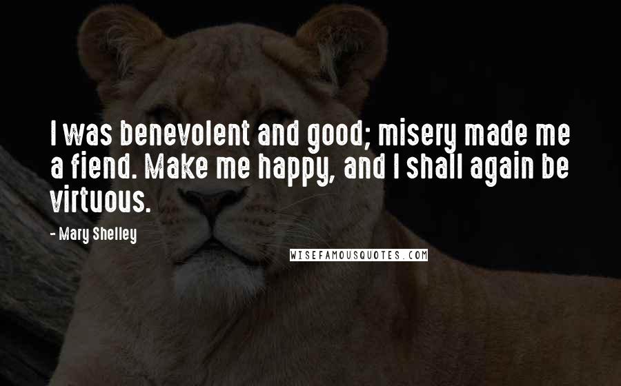 Mary Shelley Quotes: I was benevolent and good; misery made me a fiend. Make me happy, and I shall again be virtuous.