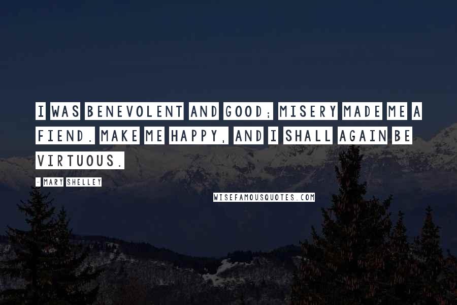 Mary Shelley Quotes: I was benevolent and good; misery made me a fiend. Make me happy, and I shall again be virtuous.