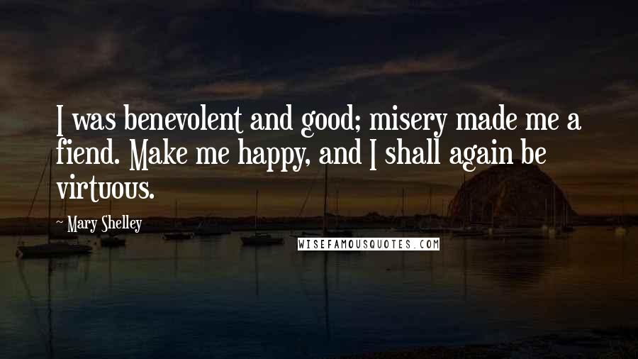 Mary Shelley Quotes: I was benevolent and good; misery made me a fiend. Make me happy, and I shall again be virtuous.