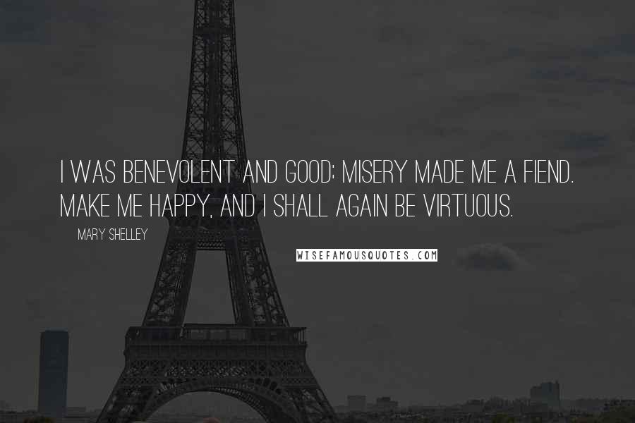 Mary Shelley Quotes: I was benevolent and good; misery made me a fiend. Make me happy, and I shall again be virtuous.