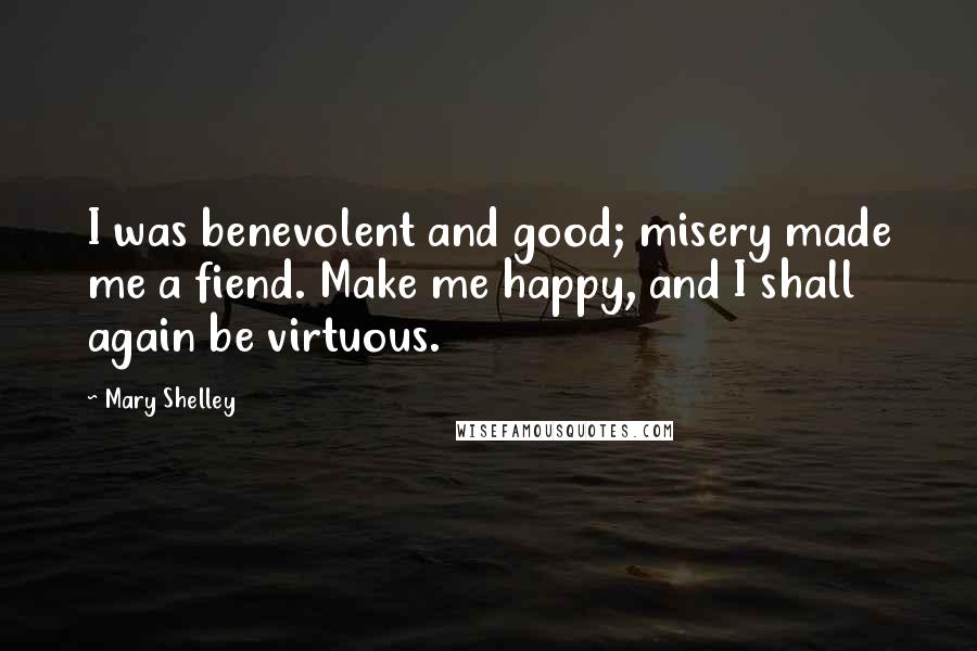 Mary Shelley Quotes: I was benevolent and good; misery made me a fiend. Make me happy, and I shall again be virtuous.