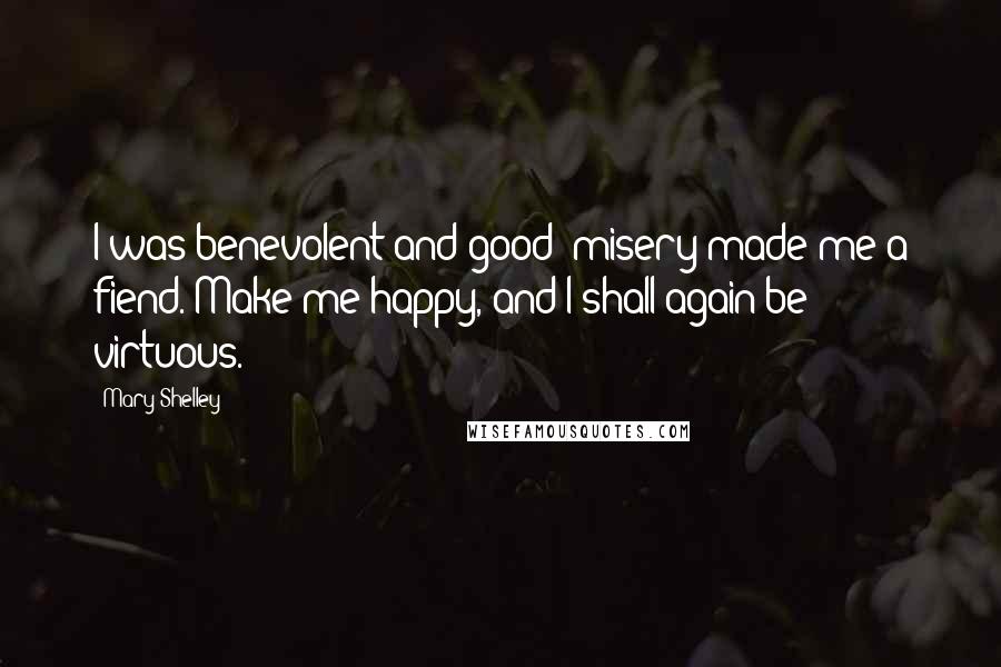 Mary Shelley Quotes: I was benevolent and good; misery made me a fiend. Make me happy, and I shall again be virtuous.