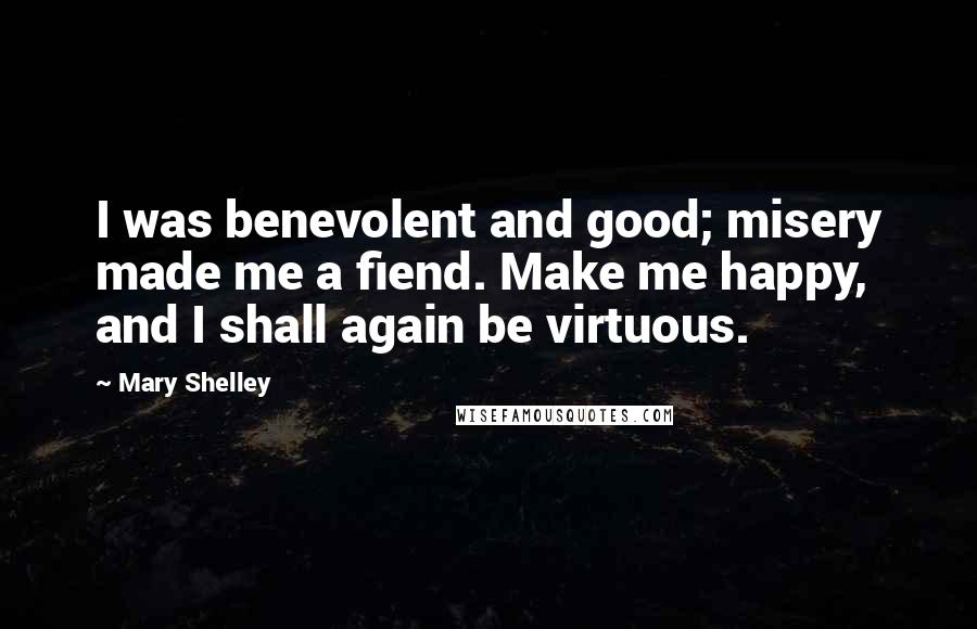 Mary Shelley Quotes: I was benevolent and good; misery made me a fiend. Make me happy, and I shall again be virtuous.