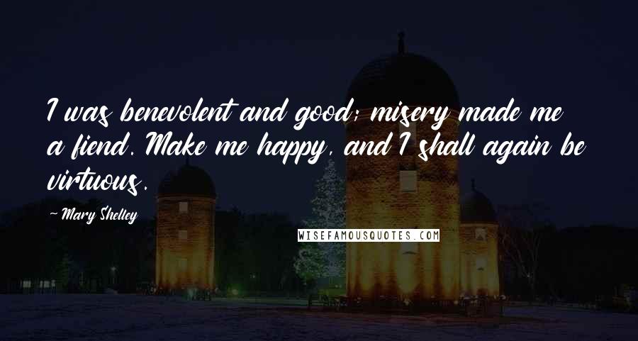 Mary Shelley Quotes: I was benevolent and good; misery made me a fiend. Make me happy, and I shall again be virtuous.