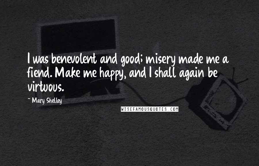 Mary Shelley Quotes: I was benevolent and good; misery made me a fiend. Make me happy, and I shall again be virtuous.