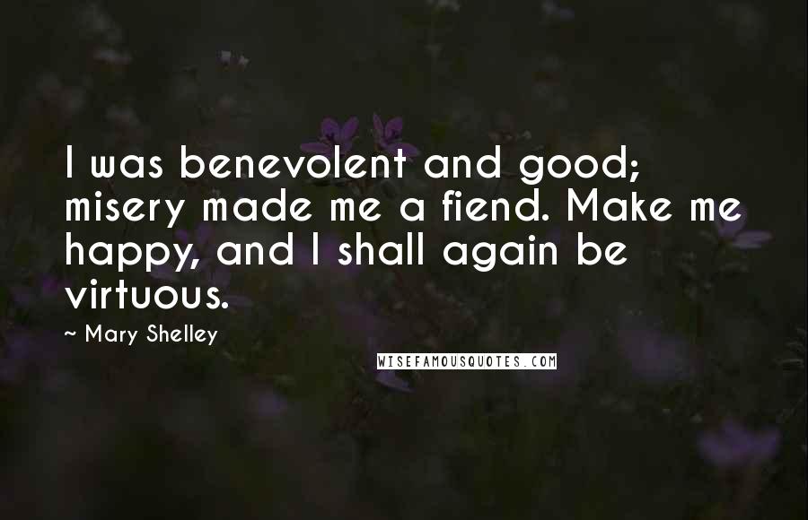 Mary Shelley Quotes: I was benevolent and good; misery made me a fiend. Make me happy, and I shall again be virtuous.