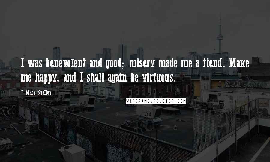 Mary Shelley Quotes: I was benevolent and good; misery made me a fiend. Make me happy, and I shall again be virtuous.