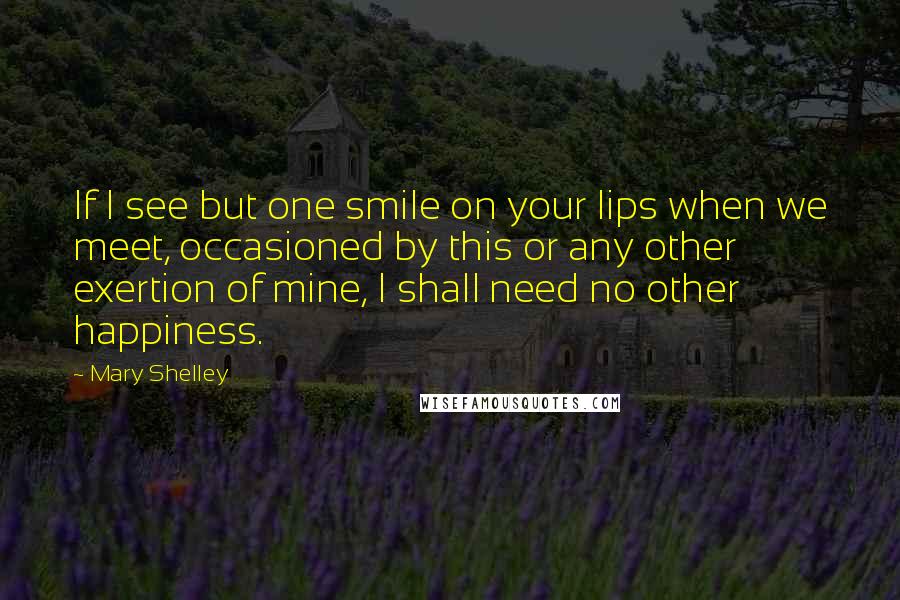 Mary Shelley Quotes: If I see but one smile on your lips when we meet, occasioned by this or any other exertion of mine, I shall need no other happiness.