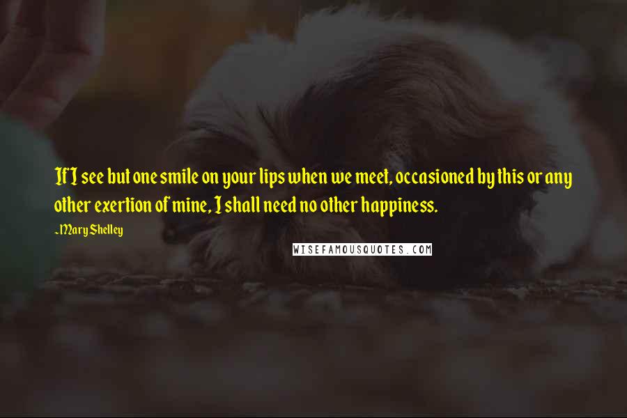 Mary Shelley Quotes: If I see but one smile on your lips when we meet, occasioned by this or any other exertion of mine, I shall need no other happiness.