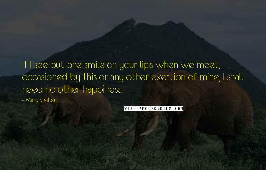 Mary Shelley Quotes: If I see but one smile on your lips when we meet, occasioned by this or any other exertion of mine, I shall need no other happiness.