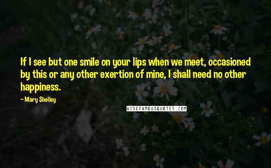 Mary Shelley Quotes: If I see but one smile on your lips when we meet, occasioned by this or any other exertion of mine, I shall need no other happiness.