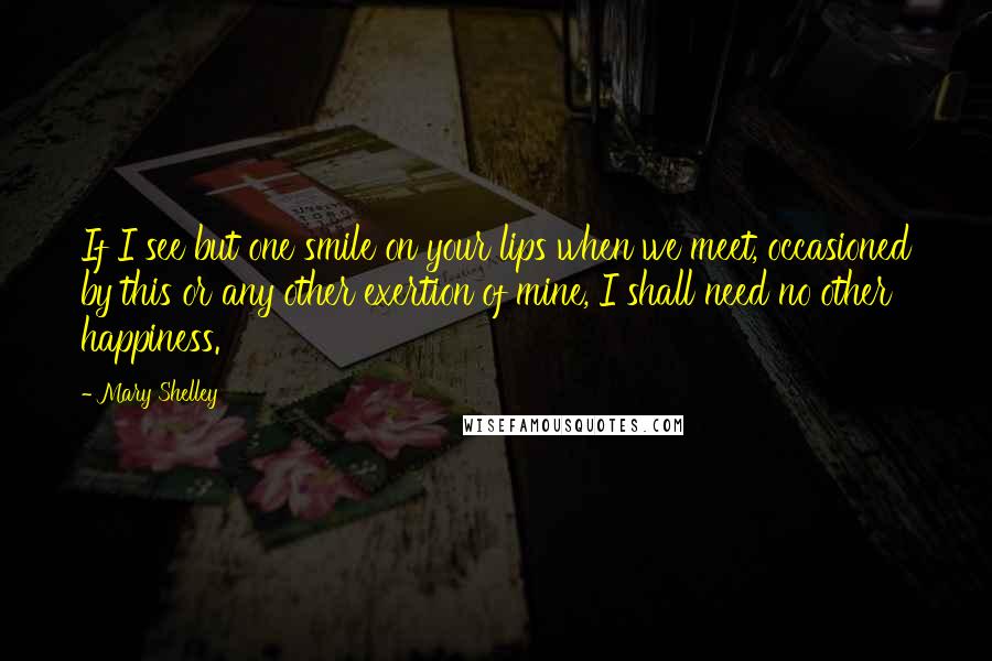 Mary Shelley Quotes: If I see but one smile on your lips when we meet, occasioned by this or any other exertion of mine, I shall need no other happiness.