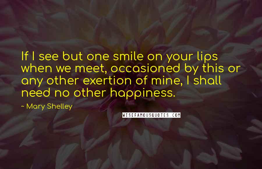 Mary Shelley Quotes: If I see but one smile on your lips when we meet, occasioned by this or any other exertion of mine, I shall need no other happiness.