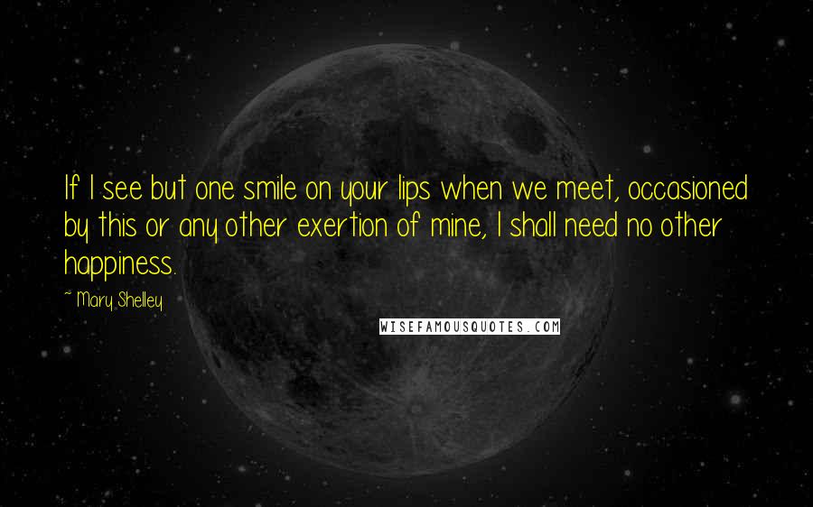 Mary Shelley Quotes: If I see but one smile on your lips when we meet, occasioned by this or any other exertion of mine, I shall need no other happiness.