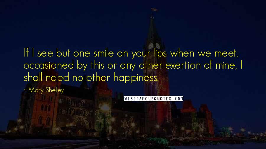 Mary Shelley Quotes: If I see but one smile on your lips when we meet, occasioned by this or any other exertion of mine, I shall need no other happiness.