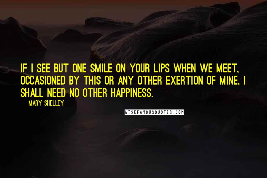 Mary Shelley Quotes: If I see but one smile on your lips when we meet, occasioned by this or any other exertion of mine, I shall need no other happiness.