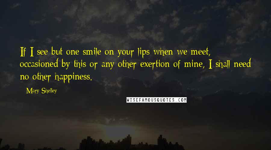 Mary Shelley Quotes: If I see but one smile on your lips when we meet, occasioned by this or any other exertion of mine, I shall need no other happiness.