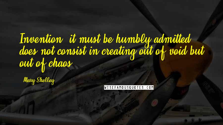 Mary Shelley Quotes: Invention, it must be humbly admitted, does not consist in creating out of void but out of chaos.