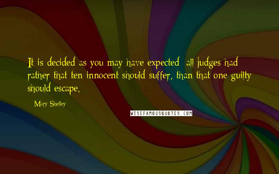 Mary Shelley Quotes: It is decided as you may have expected; all judges had rather that ten innocent should suffer, than that one guilty should escape.